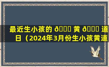 最近生小孩的 🐈 黄 🍀 道吉日（2024年3月份生小孩黄道吉日）